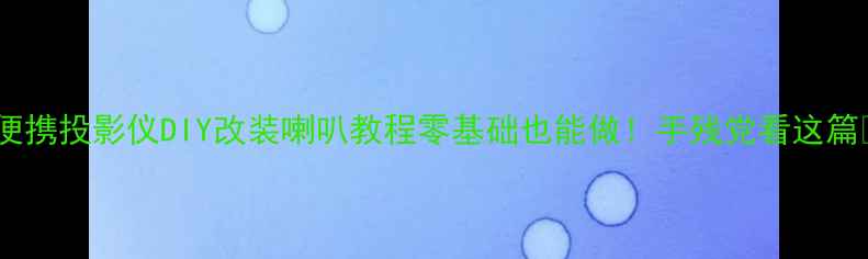 图片 🔥便携投影仪DIY改装喇叭教程零基础也能做！手残党看这篇✨1