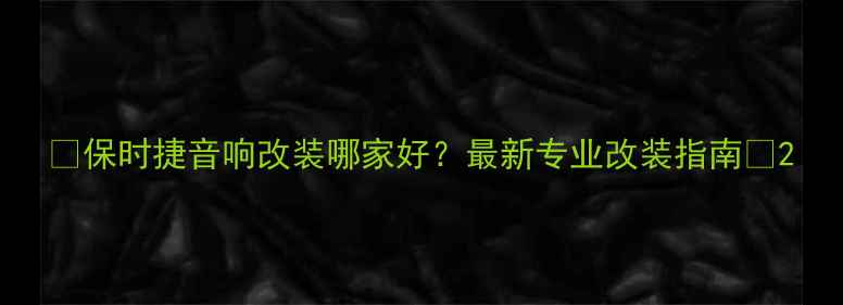 图片 🔥保时捷音响改装哪家好？最新专业改装指南🔥2