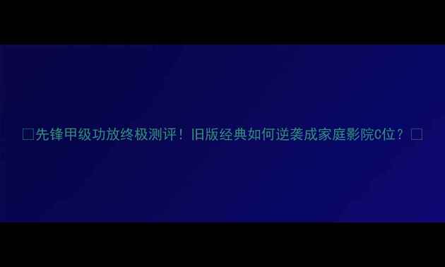 图片 🔥先锋甲级功放终极测评！旧版经典如何逆袭成家庭影院C位？✨