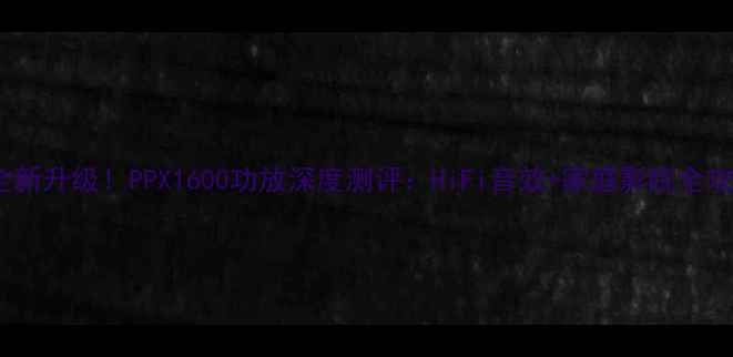 图片 🔥全新升级！PPX1600功放深度测评：HiFi音效+家庭影院全攻略2