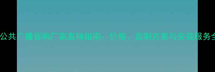 图片 🔥公共广播音响厂家直销指南：价格、定制方案与安装服务全2