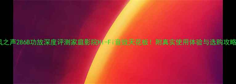 图片 🔥凤之声286B功放深度评测家庭影院Hi-Fi音效天花板！附真实使用体验与选购攻略🎧1