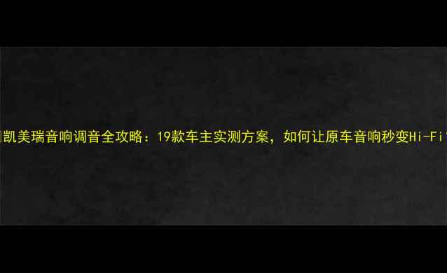图片 🔥凯美瑞音响调音全攻略：19款车主实测方案，如何让原车音响秒变Hi-Fi？