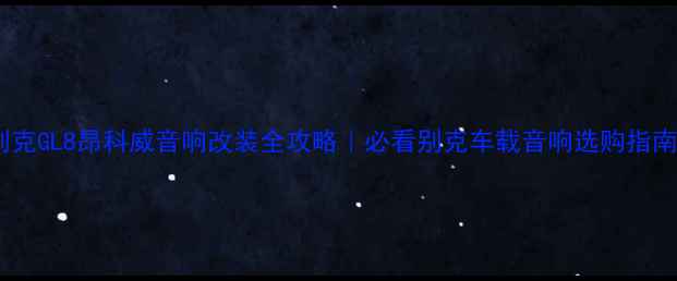 图片 🔥别克GL8昂科威音响改装全攻略｜必看别克车载音响选购指南🎶1