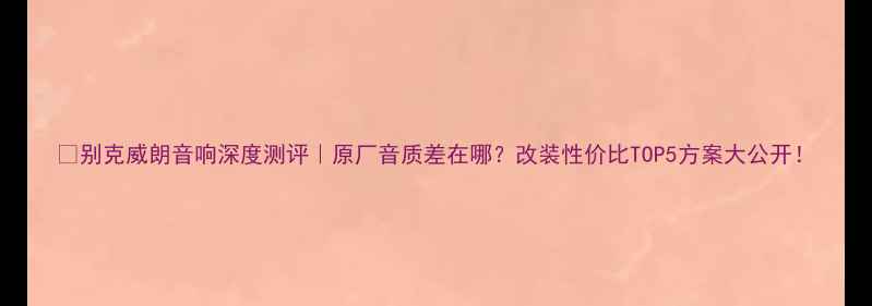 图片 🔥别克威朗音响深度测评｜原厂音质差在哪？改装性价比TOP5方案大公开！