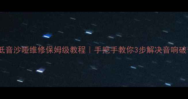 图片 🔥功放低音沙哑维修保姆级教程｜手把手教你3步解决音响破音尴尬1