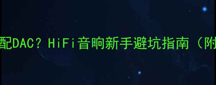 图片 🔥功放必须配DAC？HiFi音响新手避坑指南（附选型攻略）