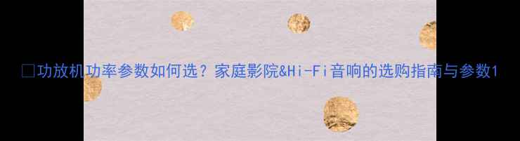 图片 🔥功放机功率参数如何选？家庭影院&Hi-Fi音响的选购指南与参数1