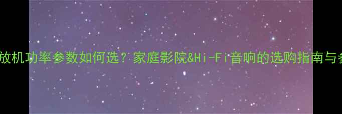 图片 🔥功放机功率参数如何选？家庭影院&Hi-Fi音响的选购指南与参数2