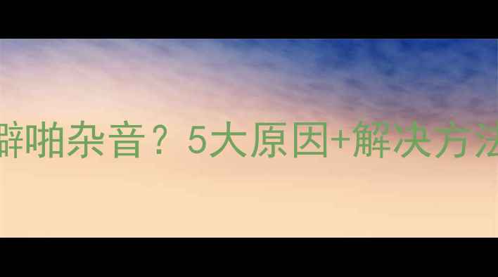 图片 🔥功放突然出现噼啪杂音？5大原因+解决方法（附调试教程）