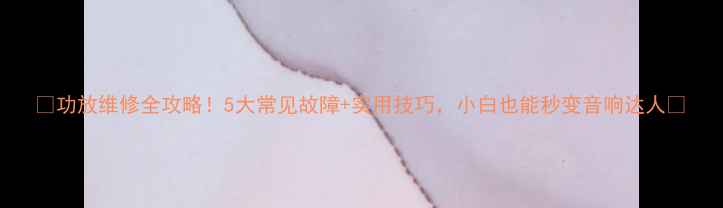图片 🔥功放维修全攻略！5大常见故障+实用技巧，小白也能秒变音响达人✨