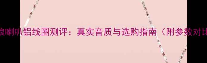 图片 🔥劲浪喇叭铝线圈测评：真实音质与选购指南（附参数对比表）