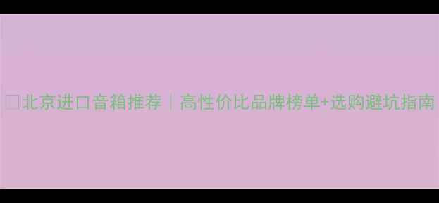 图片 🔥北京进口音箱推荐｜高性价比品牌榜单+选购避坑指南