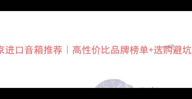 图片 🔥北京进口音箱推荐｜高性价比品牌榜单+选购避坑指南2