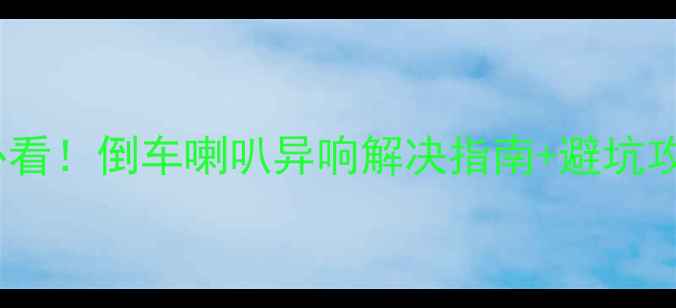 图片 🔥北斗星音响改装必看！倒车喇叭异响解决指南+避坑攻略（附实测对比）1