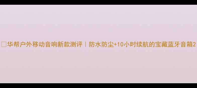 图片 🔥华帮户外移动音响新款测评｜防水防尘+10小时续航的宝藏蓝牙音箱2