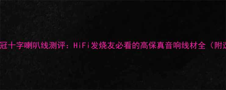 图片 🔥卡达斯皇冠十字喇叭线测评：HiFi发烧友必看的高保真音响线材全（附选购攻略）1