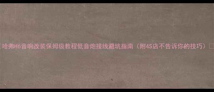 图片 🔥哈弗H6音响改装保姆级教程低音炮接线避坑指南（附4S店不告诉你的技巧）🔥1