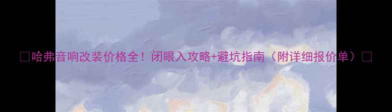 图片 🔥哈弗音响改装价格全！闭眼入攻略+避坑指南（附详细报价单）🔥