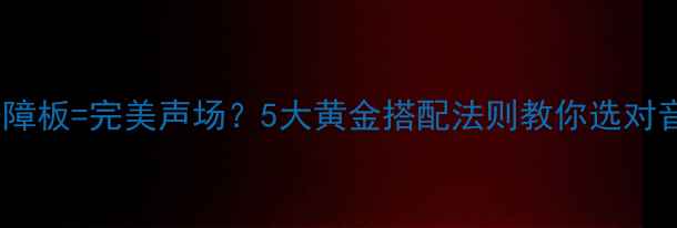图片 🔥喇叭+障板=完美声场？5大黄金搭配法则教你选对音响器材