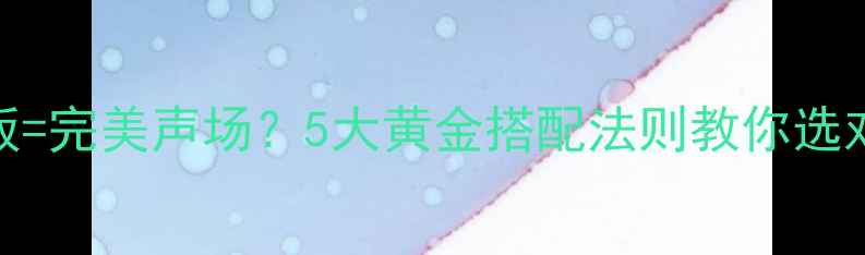 图片 🔥喇叭+障板=完美声场？5大黄金搭配法则教你选对音响器材2