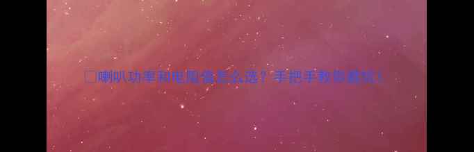 图片 🔥喇叭功率和电阻值怎么选？手把手教你避坑！