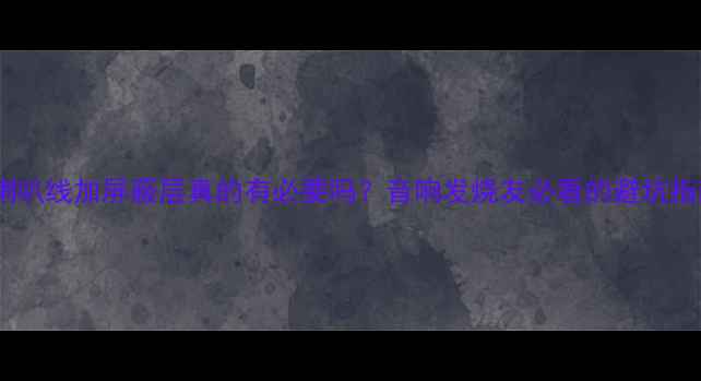 图片 🔥喇叭线加屏蔽层真的有必要吗？音响发烧友必看的避坑指南1