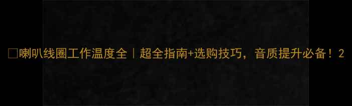 图片 🔥喇叭线圈工作温度全｜超全指南+选购技巧，音质提升必备！2