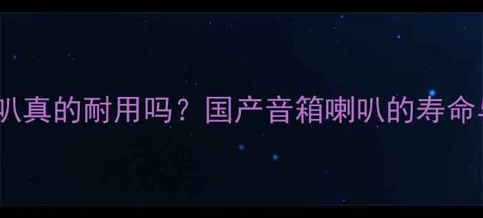 图片 🔥国产音箱喇叭真的耐用吗？国产音箱喇叭的寿命与选购技巧🔥2