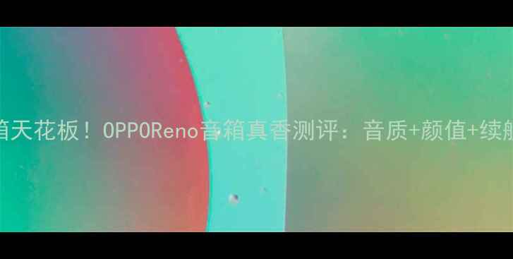 图片 🔥国产音箱天花板！OPPOReno音箱真香测评：音质+颜值+续航全开挂💥