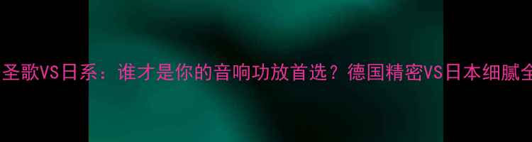 图片 🔥圣歌VS日系：谁才是你的音响功放首选？德国精密VS日本细腻全2