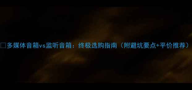 图片 🔥多媒体音箱vs监听音箱：终极选购指南（附避坑要点+平价推荐）