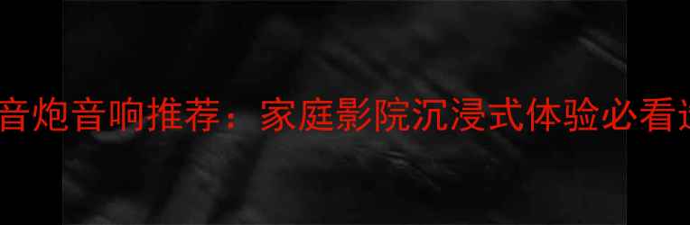 图片 🔥大功率低音炮音响推荐：家庭影院沉浸式体验必看选购指南！1