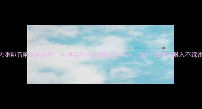 图片 🔥大喇叭音响选购指南｜全网实测10款爆款speaker，这5个品牌闭眼入不踩雷！