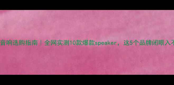 图片 🔥大喇叭音响选购指南｜全网实测10款爆款speaker，这5个品牌闭眼入不踩雷！1