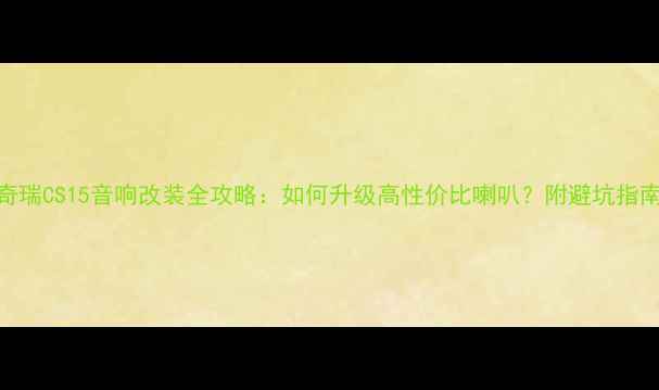 图片 🔥奇瑞CS15音响改装全攻略：如何升级高性价比喇叭？附避坑指南🔥