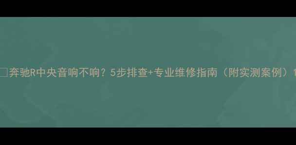 图片 🔥奔驰R中央音响不响？5步排查+专业维修指南（附实测案例）1