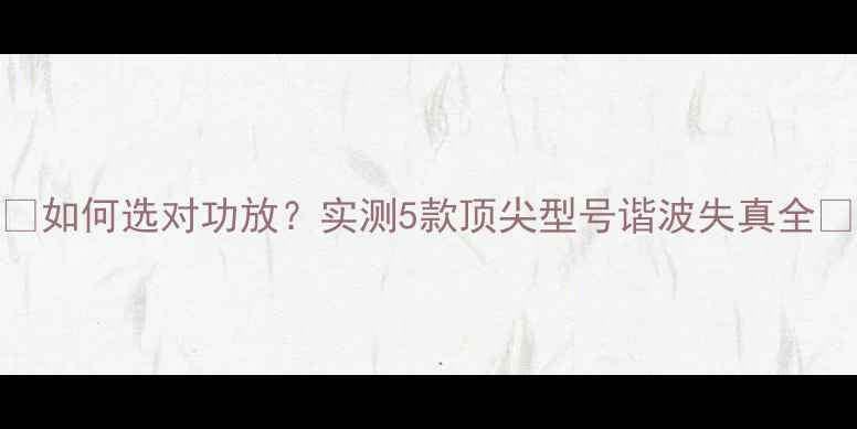 图片 🔥如何选对功放？实测5款顶尖型号谐波失真全🔥