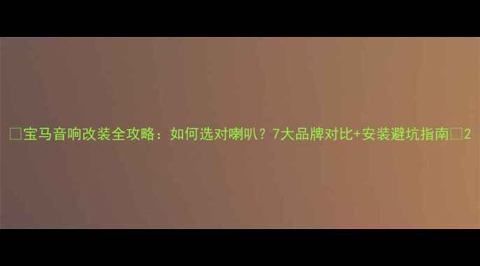 图片 🔥宝马音响改装全攻略：如何选对喇叭？7大品牌对比+安装避坑指南🔧2