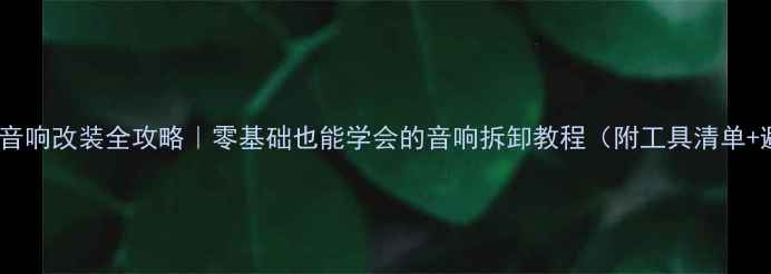 图片 🔥宝骏310音响改装全攻略｜零基础也能学会的音响拆卸教程（附工具清单+避坑指南）
