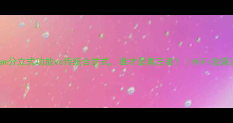 图片 🔥实测对比！Hdam分立式功放vs传统合并式，谁才是真王者？｜HiFi发烧友必看选购指南1
