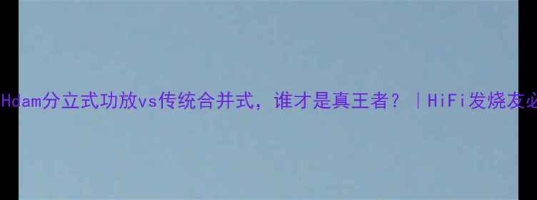 图片 🔥实测对比！Hdam分立式功放vs传统合并式，谁才是真王者？｜HiFi发烧友必看选购指南2