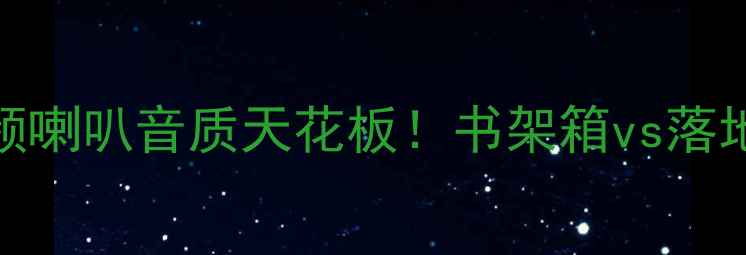 图片 🔥实测拆解西雅士全频喇叭音质天花板！书架箱vs落地箱全（附选购指南）