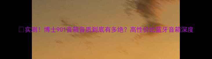 图片 🔥实测！博士901音箱音质到底有多绝？高性价比蓝牙音箱深度