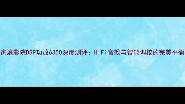 图片 🔥家庭影院DSP功放6350深度测评：HiFi音效与智能调校的完美平衡🔥