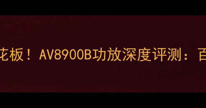 图片 🔥家庭影院天花板！AV8900B功放深度评测：百元级真香之选