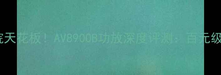 图片 🔥家庭影院天花板！AV8900B功放深度评测：百元级真香之选2