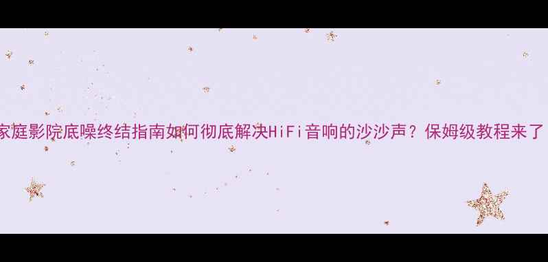 图片 🔥家庭影院底噪终结指南如何彻底解决HiFi音响的沙沙声？保姆级教程来了！1