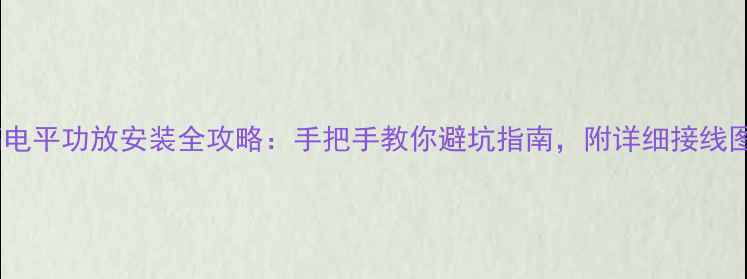 图片 🔥家庭影院高电平功放安装全攻略：手把手教你避坑指南，附详细接线图与设备清单2