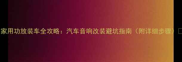 图片 🔥家用功放装车全攻略：汽车音响改装避坑指南（附详细步骤）🔥2